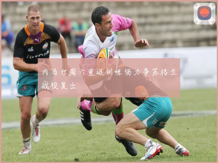 内马尔周六重返训练场力争苏格兰战役复出