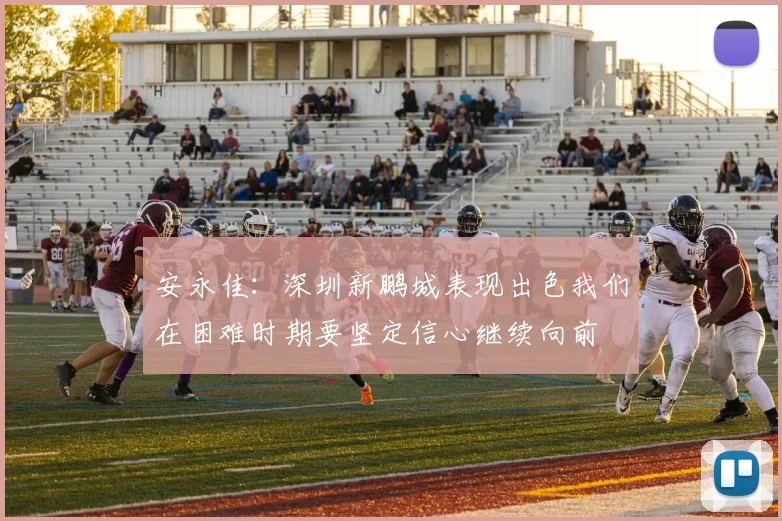 安永佳：深圳新鹏城表现出色我们在困难时期要坚定信心继续向前