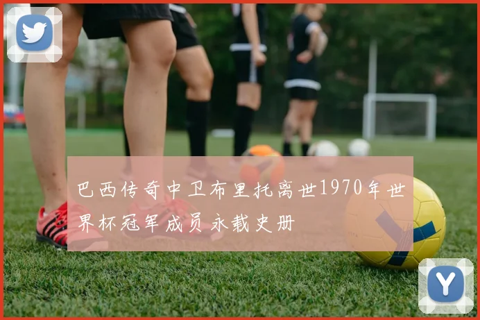 巴西传奇中卫布里托离世1970年世界杯冠军成员永载史册