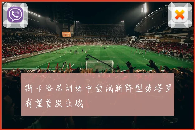 斯卡洛尼训练中尝试新阵型劳塔罗有望首发出战