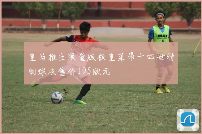 皇马推出限量版教皇莱昂十四世特制球衣售价195欧元
