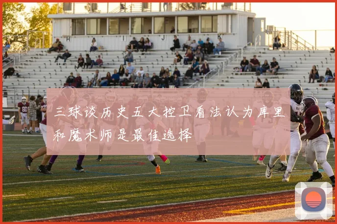 三球谈历史五大控卫看法认为库里和魔术师是最佳选择