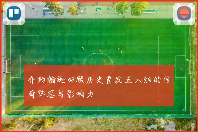 乔约翰逊回顾历史首发五人组的传奇阵容与影响力
