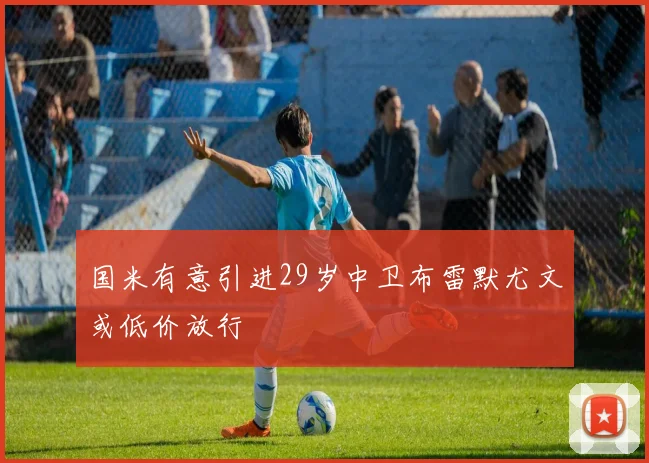 国米有意引进29岁中卫布雷默尤文或低价放行