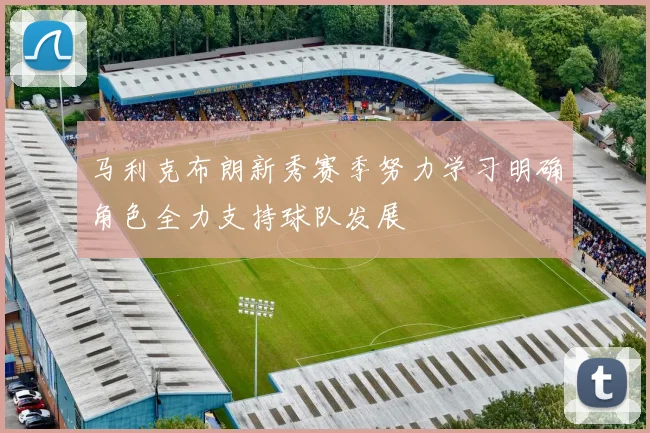 马利克布朗新秀赛季努力学习明确角色全力支持球队发展