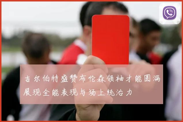 吉尔伯特盛赞布伦森领袖才能圆满展现全能表现与场上统治力