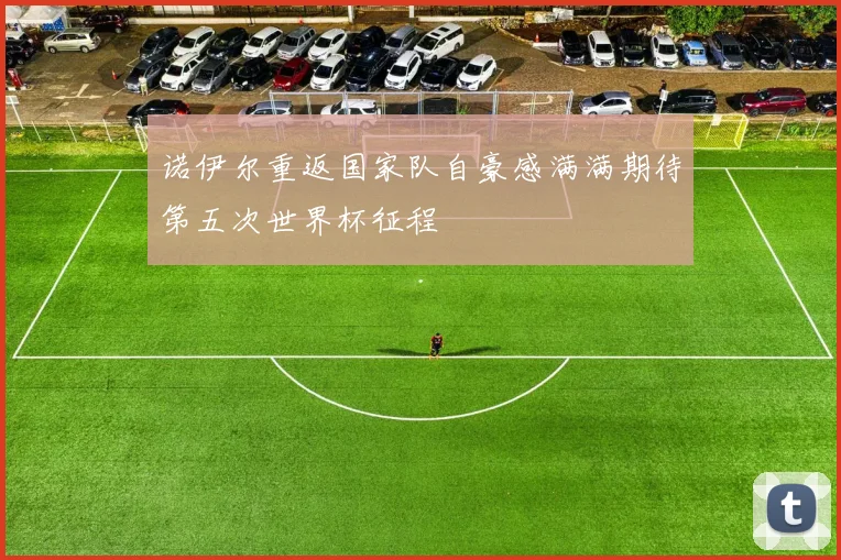 诺伊尔重返国家队自豪感满满期待第五次世界杯征程